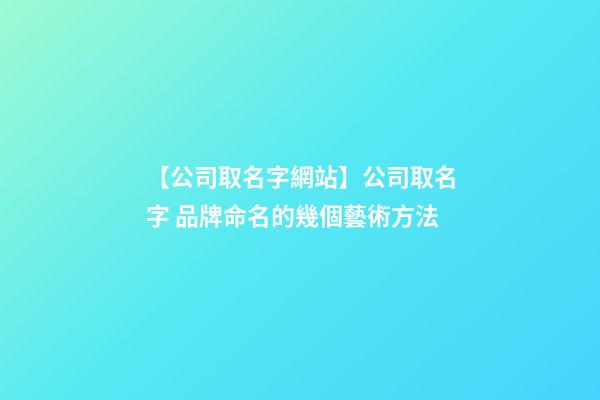 【公司取名字網站】公司取名字 品牌命名的幾個藝術方法-第1張-公司起名-玄機派